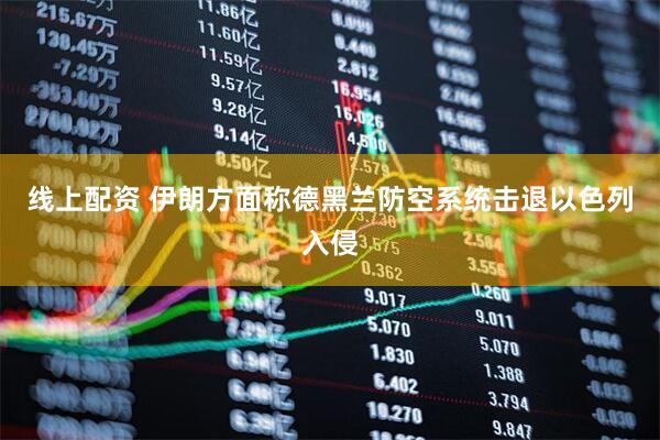 线上配资 伊朗方面称德黑兰防空系统击退以色列入侵