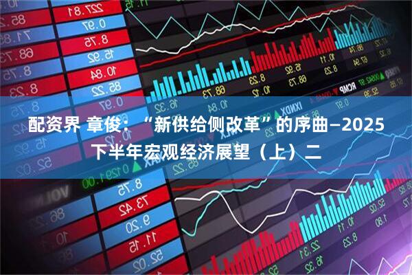 配资界 章俊：“新供给侧改革”的序曲—2025下半年宏观经济展望（上）二