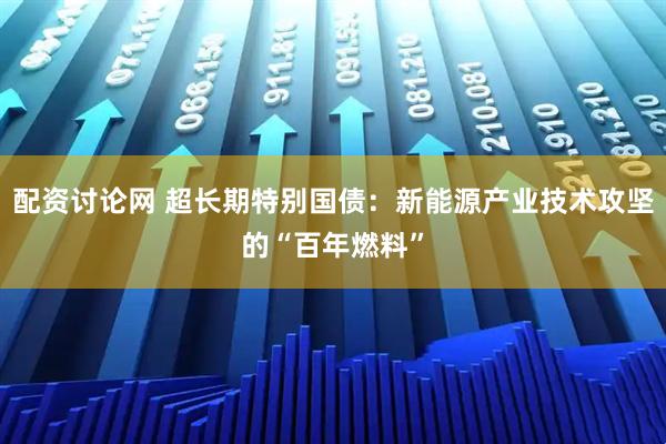 配资讨论网 超长期特别国债：新能源产业技术攻坚的“百年燃料”