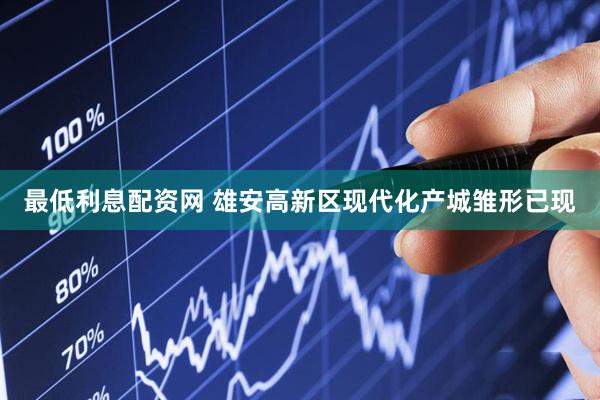 最低利息配资网 雄安高新区现代化产城雏形已现