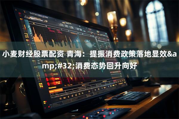 小麦财经股票配资 青海：提振消费政策落地显效 消费态势回升向好