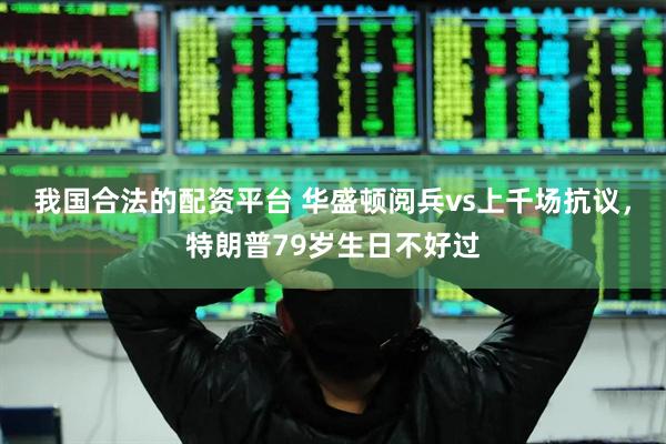 我国合法的配资平台 华盛顿阅兵vs上千场抗议，特朗普79岁生日不好过