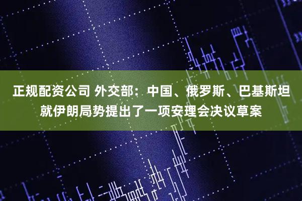正规配资公司 外交部：中国、俄罗斯、巴基斯坦就伊朗局势提出了一项安理会决议草案
