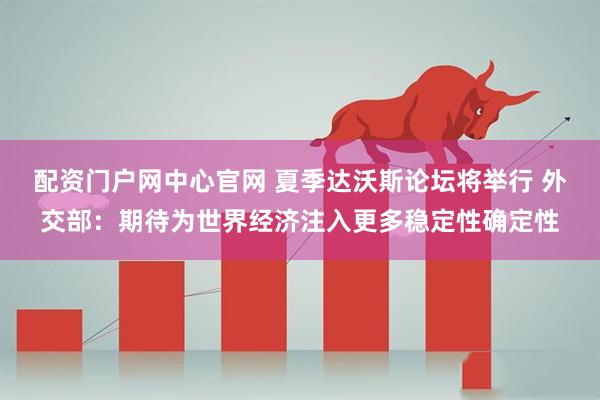 配资门户网中心官网 夏季达沃斯论坛将举行 外交部：期待为世界经济注入更多稳定性确定性