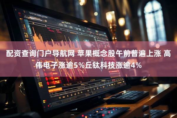 配资查询门户导航网 苹果概念股午前普遍上涨 高伟电子涨逾5%丘钛科技涨逾4%