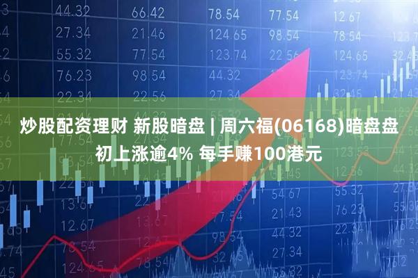 炒股配资理财 新股暗盘 | 周六福(06168)暗盘盘初上涨逾4% 每手赚100港元