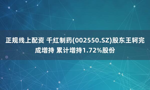 正规线上配资 千红制药(002550.SZ)股东王轲完成增持 累计增持1.72%股份