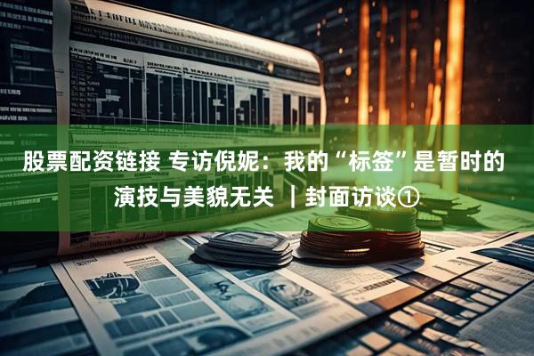 股票配资链接 专访倪妮：我的“标签”是暂时的 演技与美貌无关 ｜封面访谈①