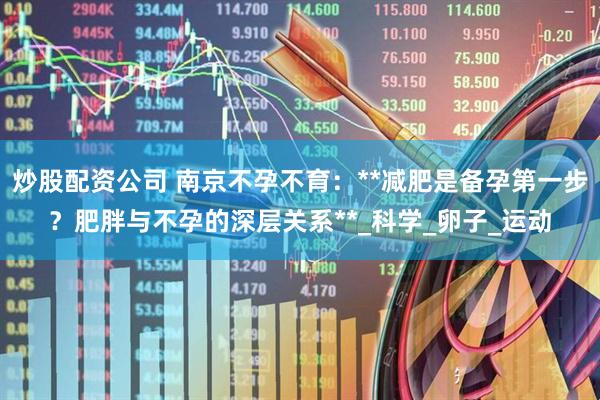炒股配资公司 南京不孕不育：**减肥是备孕第一步？肥胖与不孕的深层关系**_科学_卵子_运动