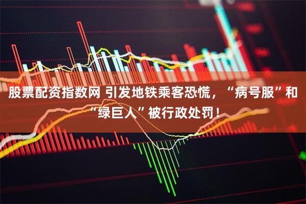 股票配资指数网 引发地铁乘客恐慌，“病号服”和“绿巨人”被行政处罚！