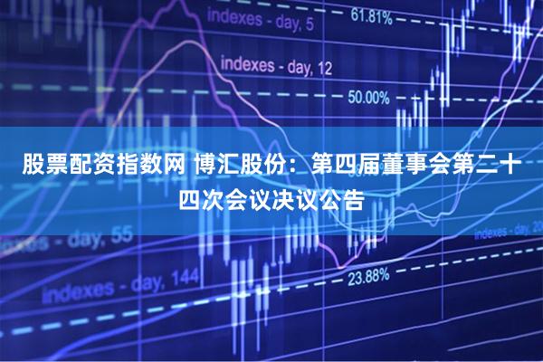 股票配资指数网 博汇股份：第四届董事会第二十四次会议决议公告