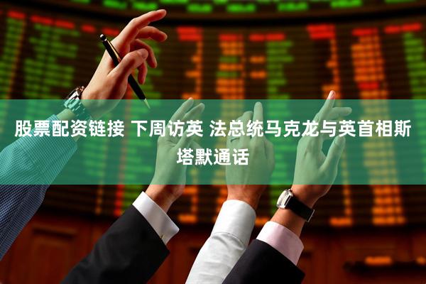 股票配资链接 下周访英 法总统马克龙与英首相斯塔默通话