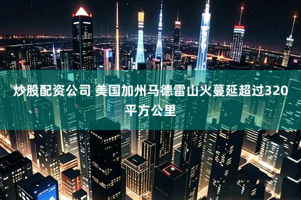 炒股配资公司 美国加州马德雷山火蔓延超过320平方公里