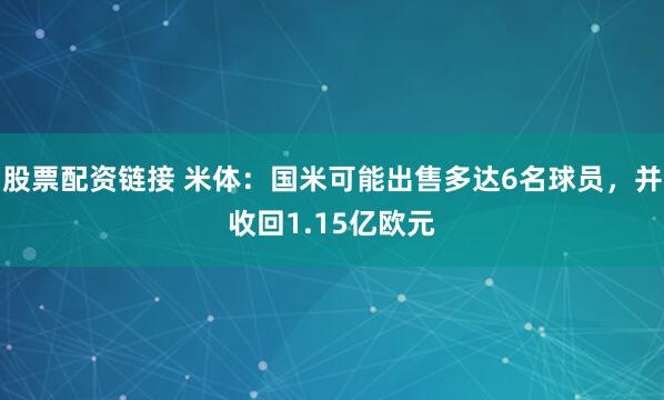 股票配资链接 米体：国米可能出售多达6名球员，并收回1.15亿欧元