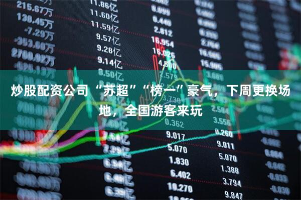 炒股配资公司 “苏超”“榜一”豪气，下周更换场地，全国游客来玩