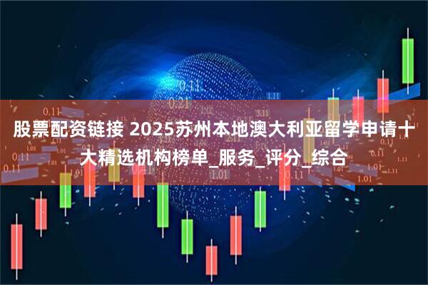 股票配资链接 2025苏州本地澳大利亚留学申请十大精选机构榜单_服务_评分_综合