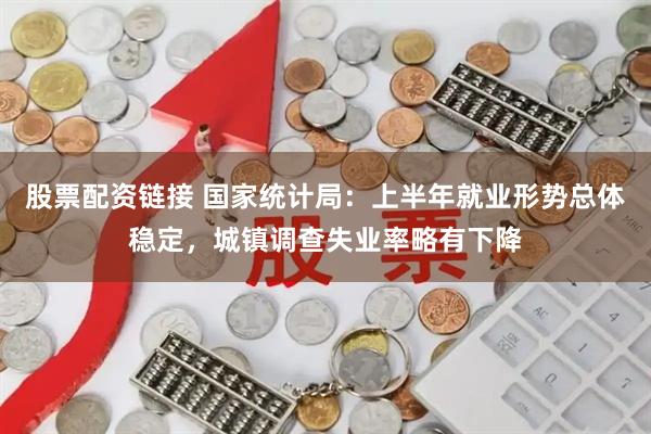 股票配资链接 国家统计局：上半年就业形势总体稳定，城镇调查失业率略有下降