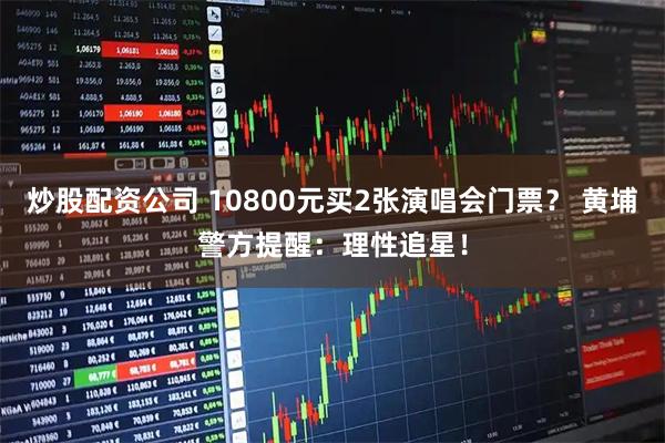 炒股配资公司 10800元买2张演唱会门票？ 黄埔警方提醒：理性追星！