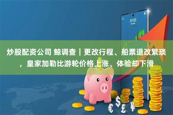 炒股配资公司 鲸调查｜更改行程、船票退改繁琐，皇家加勒比游轮价格上涨、体验却下滑