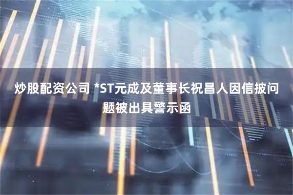 炒股配资公司 *ST元成及董事长祝昌人因信披问题被出具警示函