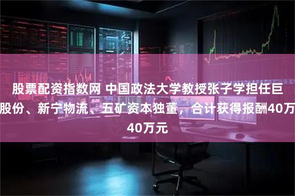 股票配资指数网 中国政法大学教授张子学担任巨化股份、新宁物流、五矿资本独董，合计获得报酬40万元