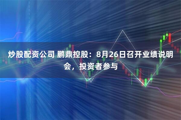 炒股配资公司 鹏鼎控股：8月26日召开业绩说明会，投资者参与