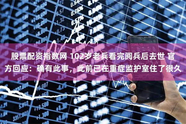 股票配资指数网 102岁老兵看完阅兵后去世 官方回应：确有此事，此前已在重症监护室住了很久
