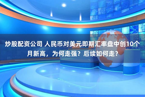 炒股配资公司 人民币对美元即期汇率盘中创10个月新高，为何走强？后续如何走？