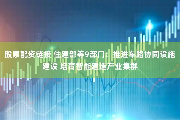 股票配资链接 住建部等9部门：推进车路协同设施建设 培育智能建造产业集群