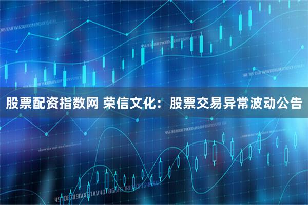 股票配资指数网 荣信文化：股票交易异常波动公告