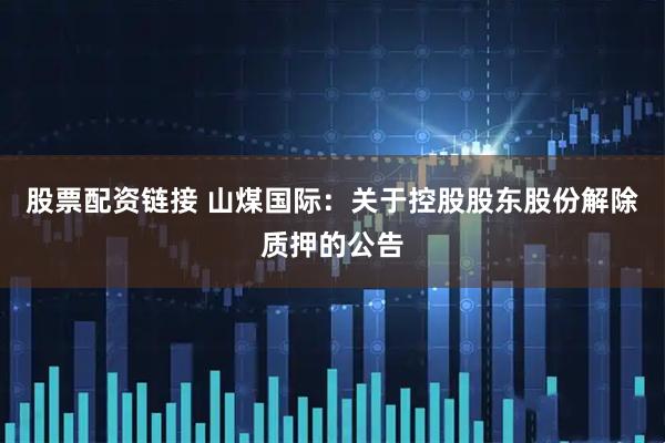 股票配资链接 山煤国际：关于控股股东股份解除质押的公告
