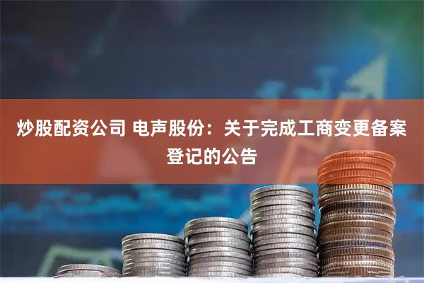炒股配资公司 电声股份：关于完成工商变更备案登记的公告