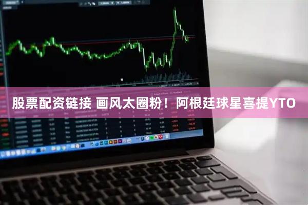 股票配资链接 画风太圈粉！阿根廷球星喜提YTO