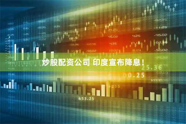 炒股配资公司 印度宣布降息！