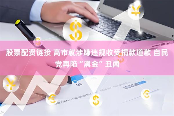 股票配资链接 高市就涉嫌违规收受捐款道歉 自民党再陷“黑金”丑闻