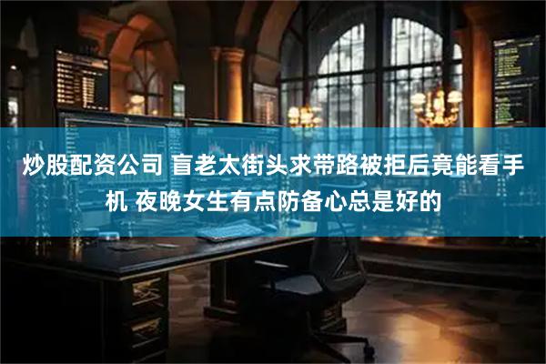 炒股配资公司 盲老太街头求带路被拒后竟能看手机 夜晚女生有点防备心总是好的