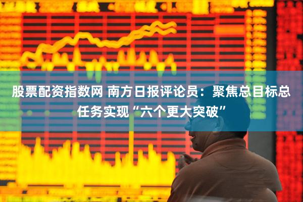 股票配资指数网 南方日报评论员：聚焦总目标总任务实现“六个更大突破”