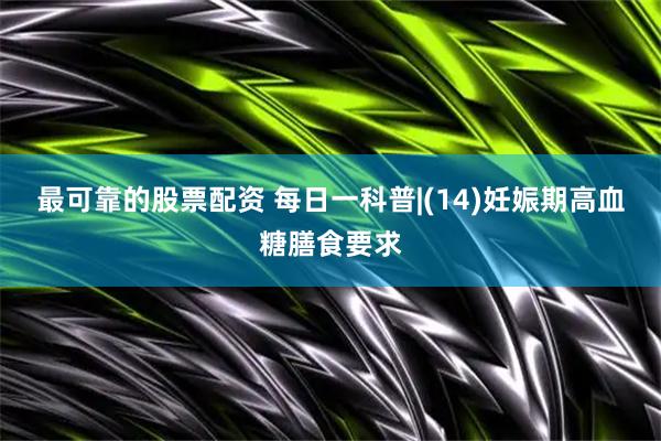 最可靠的股票配资 每日一科普|(14)妊娠期高血糖膳食要求