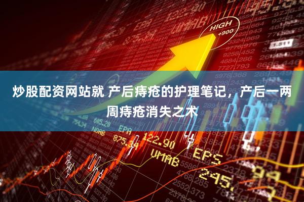 炒股配资网站就 产后痔疮的护理笔记，产后一两周痔疮消失之术