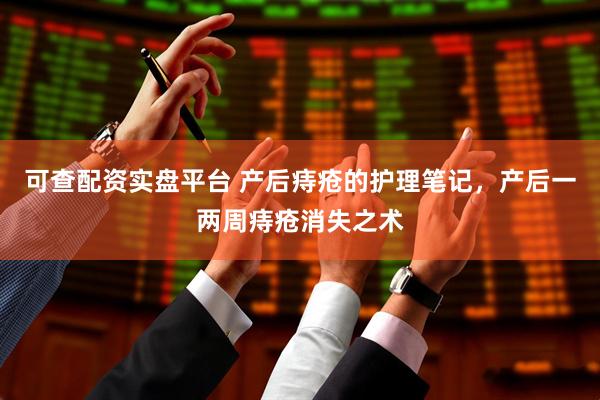 可查配资实盘平台 产后痔疮的护理笔记，产后一两周痔疮消失之术