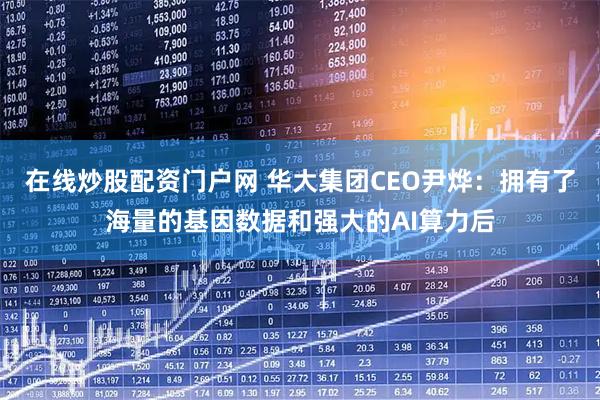 在线炒股配资门户网 华大集团CEO尹烨：拥有了海量的基因数据和强大的AI算力后