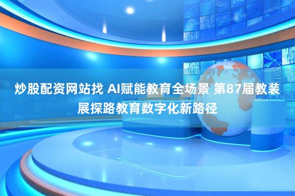 炒股配资网站找 AI赋能教育全场景 第87届教装展探路教育数字化新路径