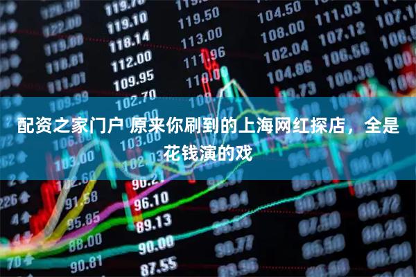 配资之家门户 原来你刷到的上海网红探店，全是花钱演的戏