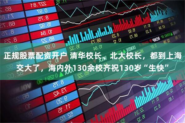正规股票配资开户 清华校长、北大校长，都到上海交大了，海内外130余校齐祝130岁“生快”