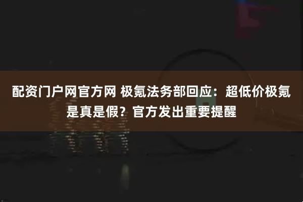配资门户网官方网 极氪法务部回应：超低价极氪是真是假？官方发出重要提醒
