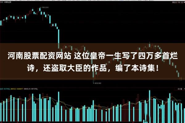 河南股票配资网站 这位皇帝一生写了四万多首烂诗，还盗取大臣的作品，编了本诗集！