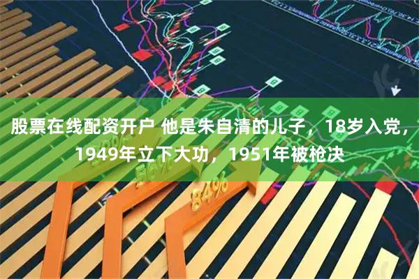 股票在线配资开户 他是朱自清的儿子，18岁入党，1949年立下大功，1951年被枪决