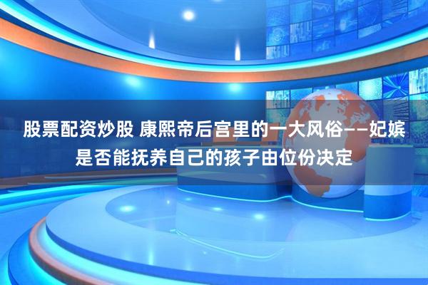 股票配资炒股 康熙帝后宫里的一大风俗——妃嫔是否能抚养自己的孩子由位份决定