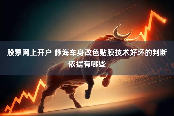 股票网上开户 静海车身改色贴膜技术好坏的判断依据有哪些