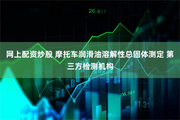 网上配资炒股 摩托车润滑油溶解性总固体测定 第三方检测机构